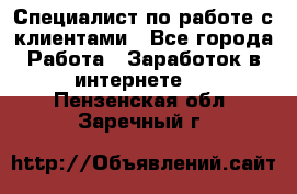 Специалист по работе с клиентами - Все города Работа » Заработок в интернете   . Пензенская обл.,Заречный г.